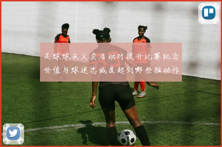 足球球衣义卖活动对提升比赛纪念价值与球迷忠诚度起到哪些推动作用