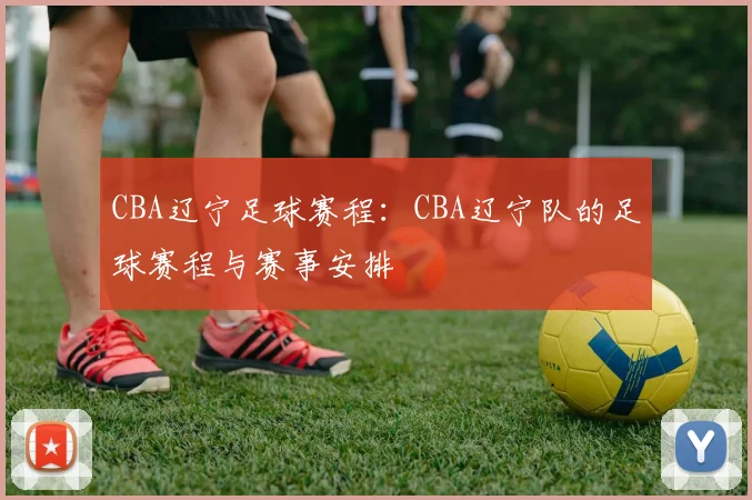 CBA辽宁足球赛程：CBA辽宁队的足球赛程与赛事安排