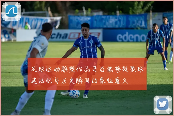 足球运动雕塑作品是否能够凝聚球迷记忆与历史瞬间的象征意义