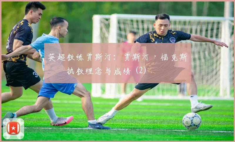 英超教练贾斯汀：贾斯汀·福克斯的执教理念与成绩 (2)