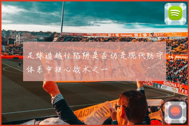 足球造越位陷阱是否仍是现代防守体系中核心战术之一