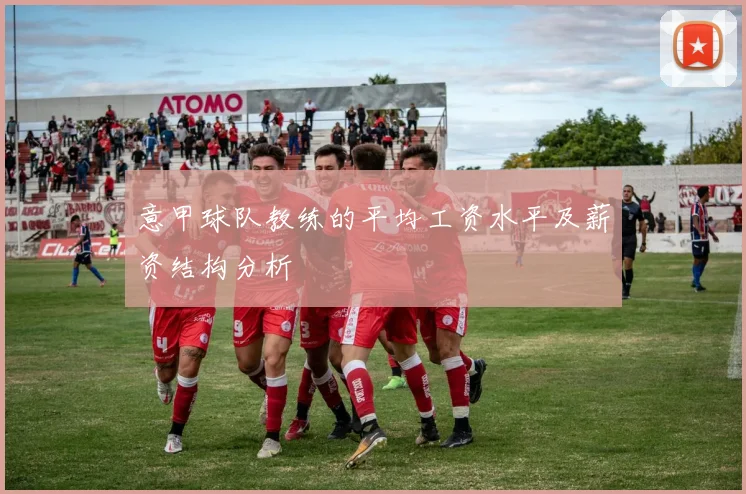 意甲球队教练的平均工资水平及薪资结构分析