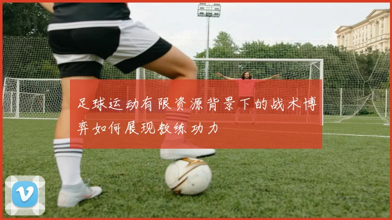 足球运动有限资源背景下的战术博弈如何展现教练功力